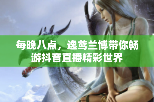 每晚八点，逸鸢兰博带你畅游抖音直播精彩世界