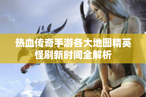 热血传奇手游各大地图精英怪刷新时间全解析