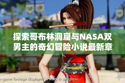 探索哥布林洞窟与NASA双男主的奇幻冒险小说最新章节分享