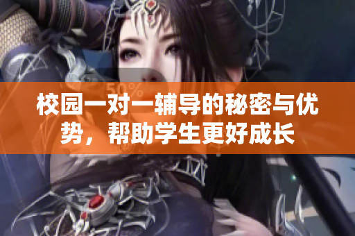校园一对一辅导的秘密与优势，帮助学生更好成长