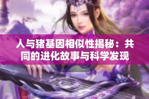 人与猪基因相似性揭秘：共同的进化故事与科学发现