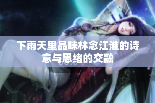 下雨天里品味林念江淮的诗意与思绪的交融