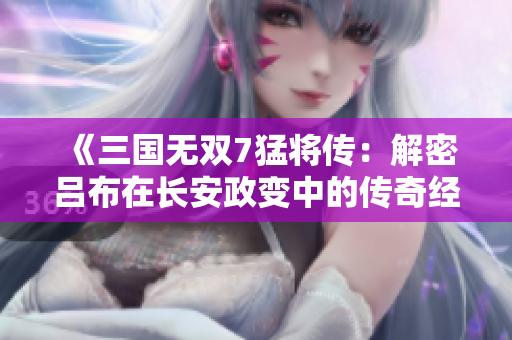 《三国无双7猛将传：解密吕布在长安政变中的传奇经历》
