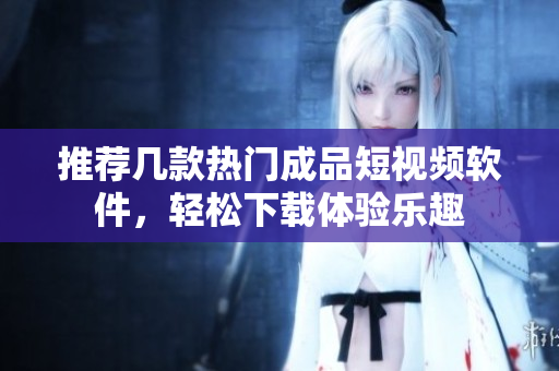 推荐几款热门成品短视频软件，轻松下载体验乐趣