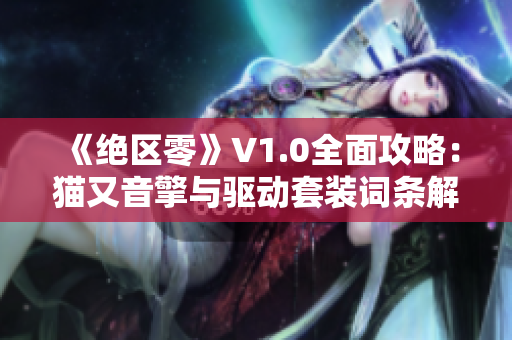 《绝区零》V1.0全面攻略：猫又音擎与驱动套装词条解析