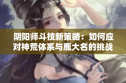 阴阳师斗技新策略：如何应对神荒体系与鹿大名的挑战