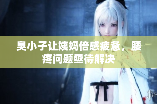 臭小子让姨妈倍感疲惫，腰疼问题亟待解决