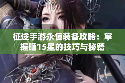 征途手游永恒装备攻略：掌握砸15星的技巧与秘籍