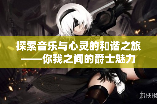 探索音乐与心灵的和谐之旅——你我之间的爵士魅力