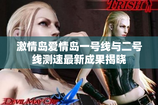 激情岛爱情岛一号线与二号线测速最新成果揭晓