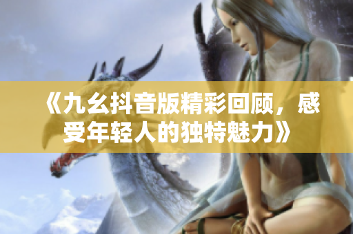 《九幺抖音版精彩回顾，感受年轻人的独特魅力》