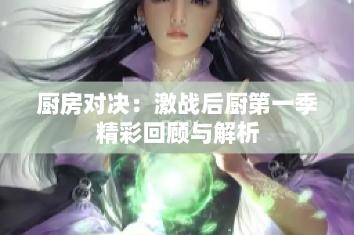 厨房对决：激战后厨第一季精彩回顾与解析