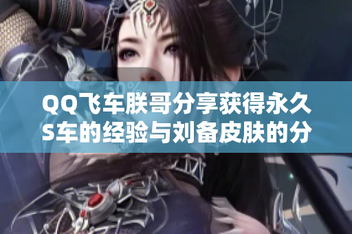 QQ飞车朕哥分享获得永久S车的经验与刘备皮肤的分解技巧