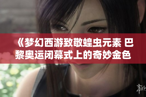 《梦幻西游致敬蝗虫元素 巴黎奥运闭幕式上的奇妙金色外星人》