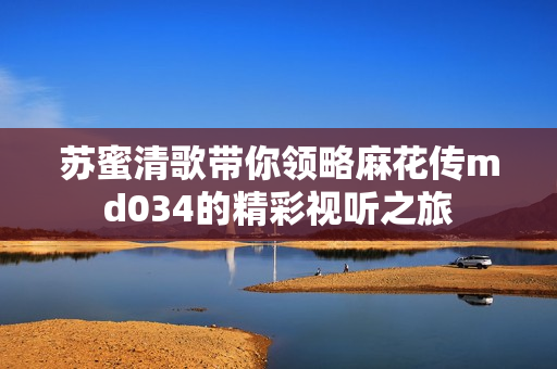 苏蜜清歌带你领略麻花传md034的精彩视听之旅