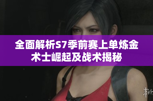 全面解析S7季前赛上单炼金术士崛起及战术揭秘