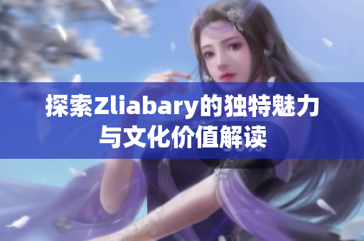 探索Zliabary的独特魅力与文化价值解读
