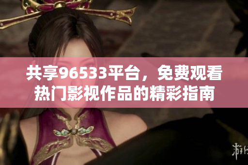 共享96533平台，免费观看热门影视作品的精彩指南