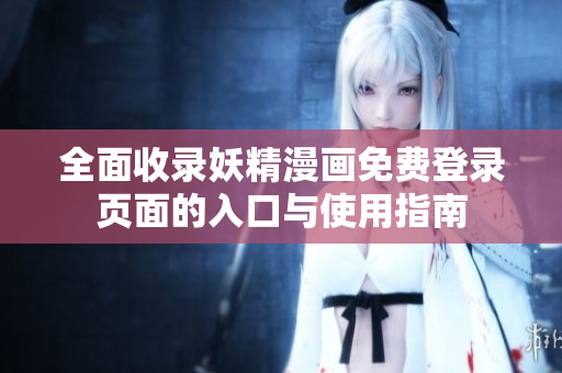 全面收录妖精漫画免费登录页面的入口与使用指南