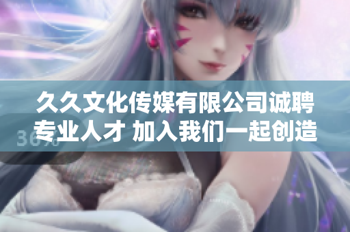 久久文化传媒有限公司诚聘专业人才 加入我们一起创造未来