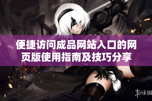 便捷访问成品网站入口的网页版使用指南及技巧分享
