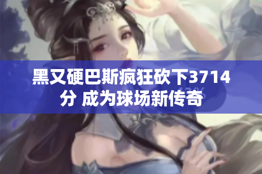 黑又硬巴斯疯狂砍下3714分 成为球场新传奇