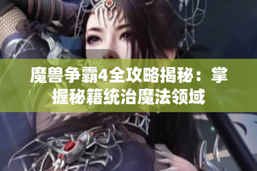 魔兽争霸4全攻略揭秘：掌握秘籍统治魔法领域