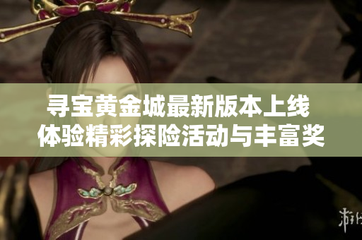 寻宝黄金城最新版本上线 体验精彩探险活动与丰富奖励