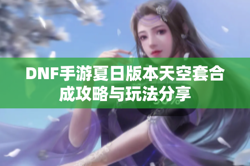 DNF手游夏日版本天空套合成攻略与玩法分享