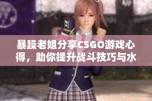 暴躁老姐分享CSGO游戏心得，助你提升战斗技巧与水平
