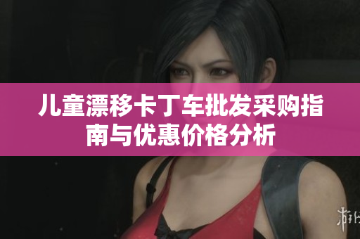 儿童漂移卡丁车批发采购指南与优惠价格分析