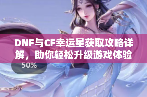 DNF与CF幸运星获取攻略详解，助你轻松升级游戏体验