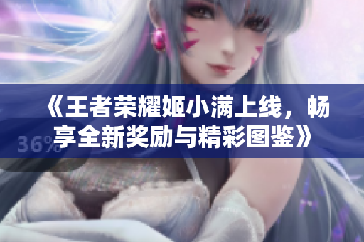 《王者荣耀姬小满上线，畅享全新奖励与精彩图鉴》