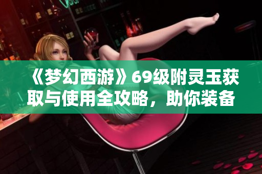 《梦幻西游》69级附灵玉获取与使用全攻略，助你装备实力大提升
