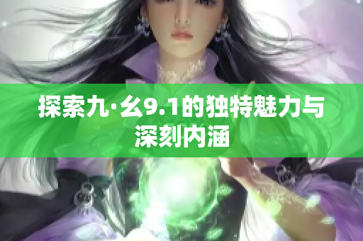 探索九·幺9.1的独特魅力与深刻内涵