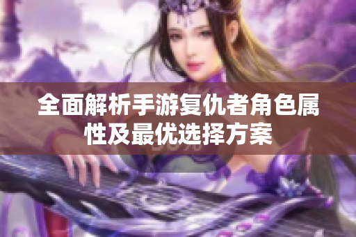 全面解析手游复仇者角色属性及最优选择方案