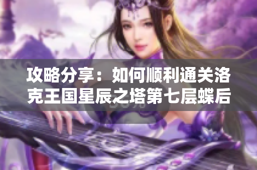 攻略分享：如何顺利通关洛克王国星辰之塔第七层蝶后挑战