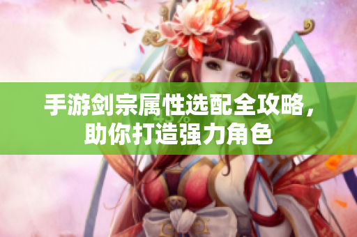 手游剑宗属性选配全攻略，助你打造强力角色