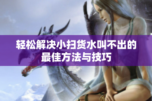 轻松解决小扫货水叫不出的最佳方法与技巧