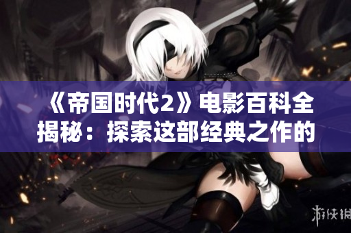 《帝国时代2》电影百科全揭秘：探索这部经典之作的魅力与影响