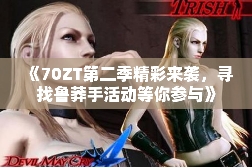 《70ZT第二季精彩来袭，寻找鲁莽手活动等你参与》
