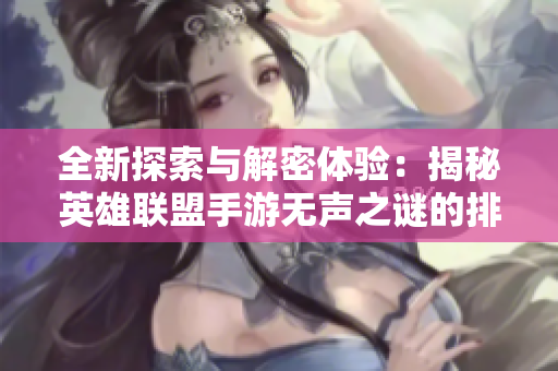 全新探索与解密体验：揭秘英雄联盟手游无声之谜的排查及应对策略