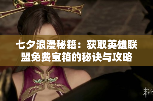 七夕浪漫秘籍：获取英雄联盟免费宝箱的秘诀与攻略