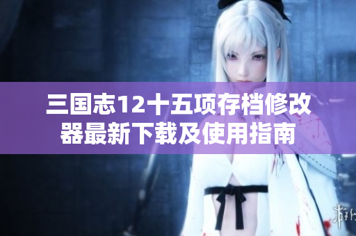 三国志12十五项存档修改器最新下载及使用指南