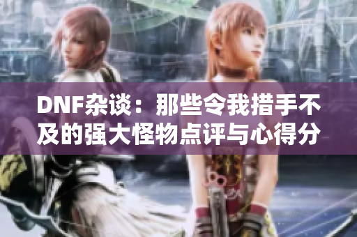 DNF杂谈：那些令我措手不及的强大怪物点评与心得分享