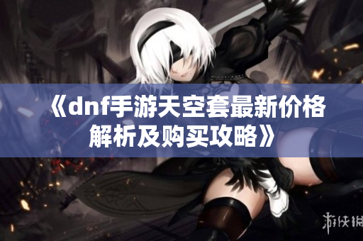 《dnf手游天空套最新价格解析及购买攻略》