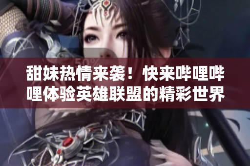 甜妹热情来袭！快来哔哩哔哩体验英雄联盟的精彩世界！