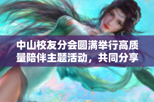 中山校友分会圆满举行高质量陪伴主题活动，共同分享成长之路
