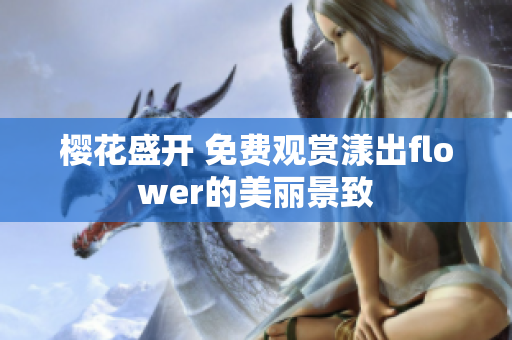 樱花盛开 免费观赏漾出flower的美丽景致