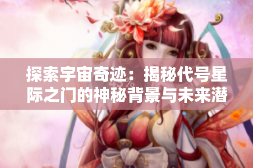 探索宇宙奇迹：揭秘代号星际之门的神秘背景与未来潜力